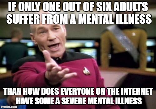 I'm mainly talking about Tumblr and Ifunny | IF ONLY ONE OUT OF SIX ADULTS SUFFER FROM A MENTAL ILLNESS; THAN HOW DOES EVERYONE ON THE INTERNET HAVE SOME A SEVERE MENTAL ILLNESS | image tagged in memes,picard wtf | made w/ Imgflip meme maker