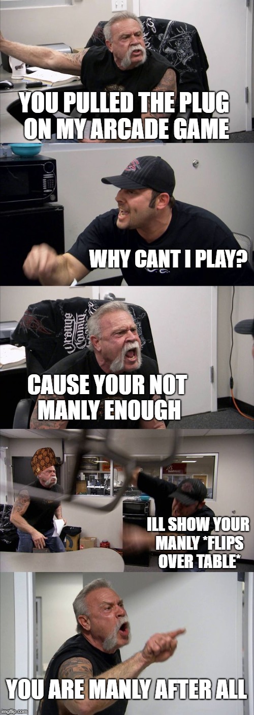 American Chopper Argument Meme | YOU PULLED THE PLUG ON MY ARCADE GAME; WHY CANT I PLAY? CAUSE YOUR NOT MANLY ENOUGH; ILL SHOW YOUR MANLY *FLIPS OVER TABLE*; YOU ARE MANLY AFTER ALL | image tagged in memes,american chopper argument,scumbag | made w/ Imgflip meme maker