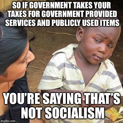 Third World Skeptical Kid Meme | SO IF GOVERNMENT TAKES YOUR TAXES FOR GOVERNMENT PROVIDED SERVICES AND PUBLICLY USED ITEMS YOU’RE SAYING THAT’S NOT SOCIALISM | image tagged in memes,third world skeptical kid | made w/ Imgflip meme maker