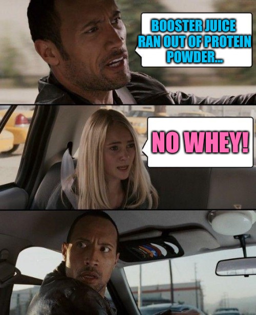 The Rock Driving Meme | BOOSTER JUICE RAN OUT OF PROTEIN POWDER... NO WHEY! | image tagged in memes,the rock driving,no whey,booster juice | made w/ Imgflip meme maker