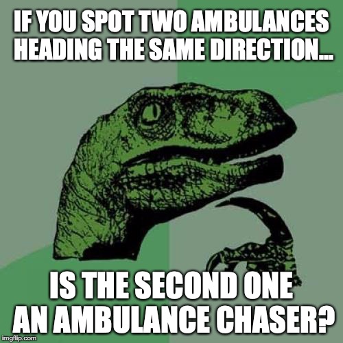 Pondering the important questions... | IF YOU SPOT TWO AMBULANCES HEADING THE SAME DIRECTION... IS THE SECOND ONE AN AMBULANCE CHASER? | image tagged in memes,philosoraptor,2018,ambulance | made w/ Imgflip meme maker