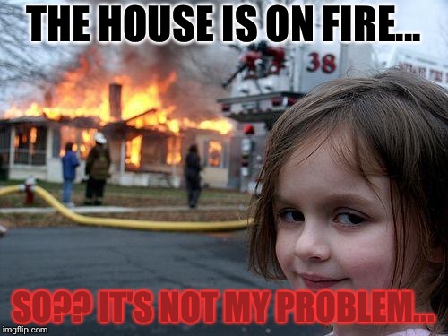 Disaster Girl Meme | THE HOUSE IS ON FIRE... SO?? IT'S NOT MY PROBLEM... | image tagged in memes,disaster girl | made w/ Imgflip meme maker