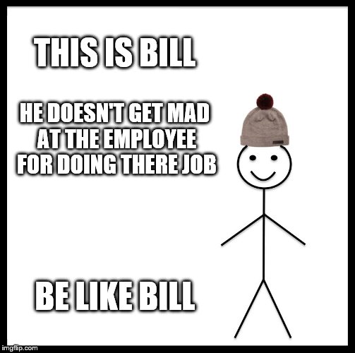 Be Like Bill | THIS IS BILL; HE DOESN'T GET MAD AT THE EMPLOYEE FOR DOING THERE JOB; BE LIKE BILL | image tagged in memes,be like bill | made w/ Imgflip meme maker