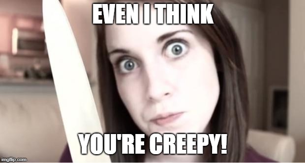 Overly Attached Girlfriend Knife | EVEN I THINK YOU'RE CREEPY! | image tagged in overly attached girlfriend knife | made w/ Imgflip meme maker