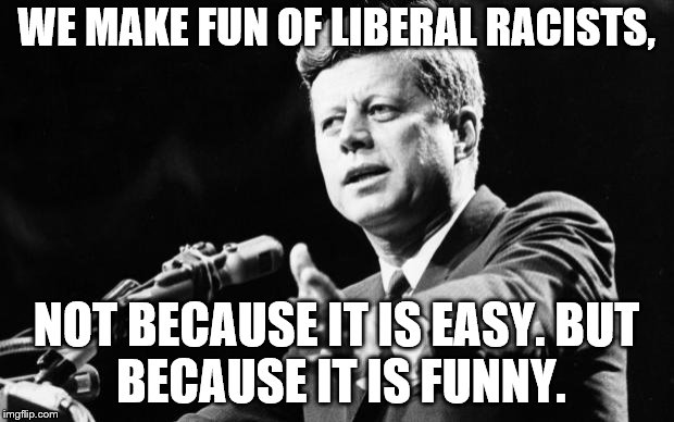 JFK hates racists | WE MAKE FUN OF LIBERAL RACISTS, NOT BECAUSE IT IS EASY.
BUT BECAUSE IT IS FUNNY. | image tagged in jfk | made w/ Imgflip meme maker