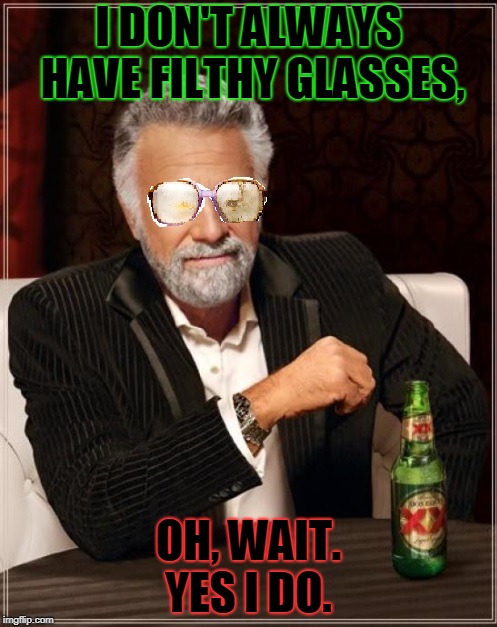 The most filthy glasses in the world. They are a dirt and oil magnet. | I DON'T ALWAYS HAVE FILTHY GLASSES, OH, WAIT. YES I DO. | image tagged in filthy glasses,nixieknox,memes | made w/ Imgflip meme maker