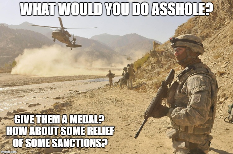 WHAT WOULD YOU DO ASSHOLE? GIVE THEM A MEDAL? HOW ABOUT SOME RELIEF OF SOME SANCTIONS? | made w/ Imgflip meme maker