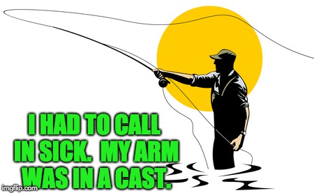 Created for my fly fishing web site. | I HAD TO CALL IN SICK.  MY ARM WAS IN A CAST. | image tagged in gone fishing | made w/ Imgflip meme maker