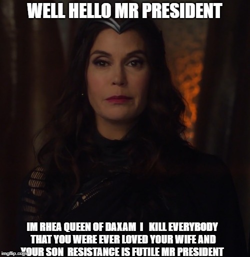 Queen Rhea | WELL HELLO MR PRESIDENT IM RHEA QUEEN OF DAXAM 
I   KILL EVERYBODY THAT YOU WERE EVER LOVED YOUR WIFE AND YOUR SON 
RESISTANCE IS FUTILE MR  | image tagged in queen rhea | made w/ Imgflip meme maker