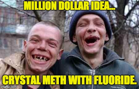 rednecks | MILLION DOLLAR IDEA... CRYSTAL METH WITH FLUORIDE. | image tagged in rednecks | made w/ Imgflip meme maker