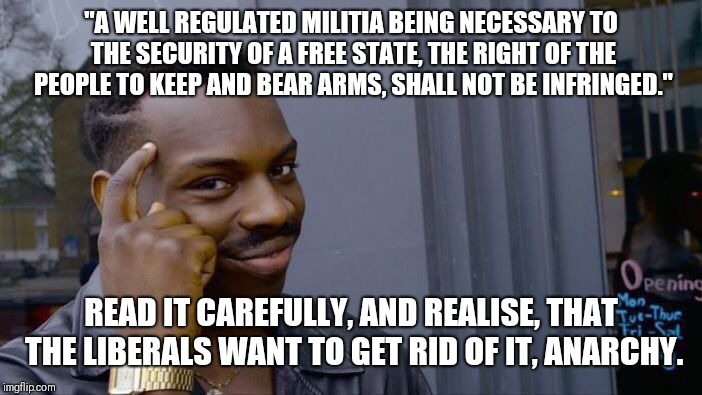 Roll Safe Think About It Meme | "A WELL REGULATED MILITIA BEING NECESSARY TO THE SECURITY OF A FREE STATE, THE RIGHT OF THE PEOPLE TO KEEP AND BEAR ARMS, SHALL NOT BE INFRINGED."; READ IT CAREFULLY, AND REALISE, THAT THE LIBERALS WANT TO GET RID OF IT, ANARCHY. | image tagged in memes,roll safe think about it | made w/ Imgflip meme maker