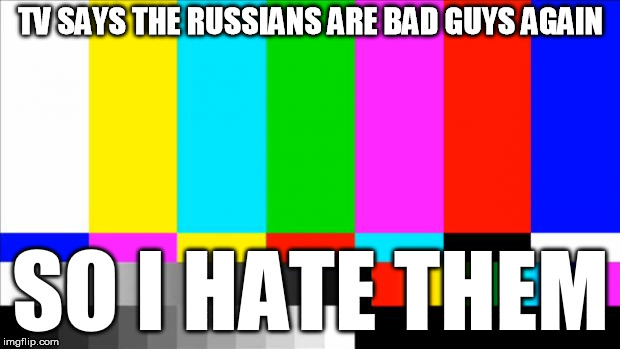 TV Test Card color | TV SAYS THE RUSSIANS ARE BAD GUYS AGAIN SO I HATE THEM | image tagged in tv test card color | made w/ Imgflip meme maker