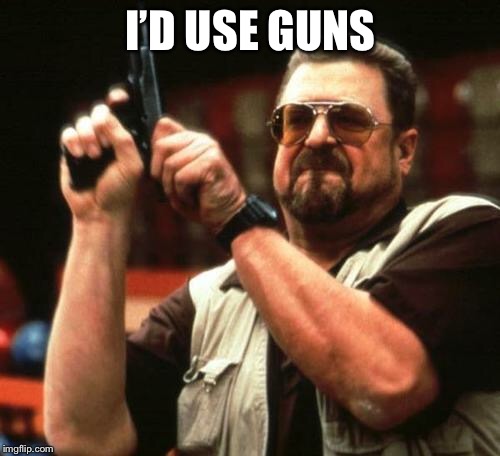 gun | I’D USE GUNS | image tagged in gun | made w/ Imgflip meme maker