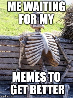 Waiting Skeleton Meme | ME WAITING FOR MY MEMES TO GET BETTER | image tagged in memes,waiting skeleton | made w/ Imgflip meme maker