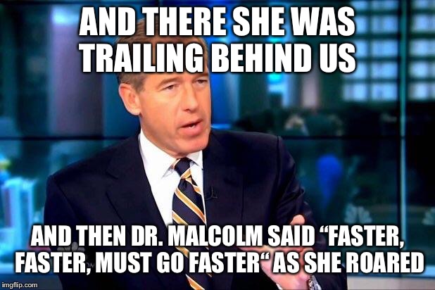 Brian Williams Was There 2 | AND THERE SHE WAS TRAILING BEHIND US; AND THEN DR. MALCOLM SAID “FASTER, FASTER, MUST GO FASTER“ AS SHE ROARED | image tagged in memes,brian williams was there 2 | made w/ Imgflip meme maker