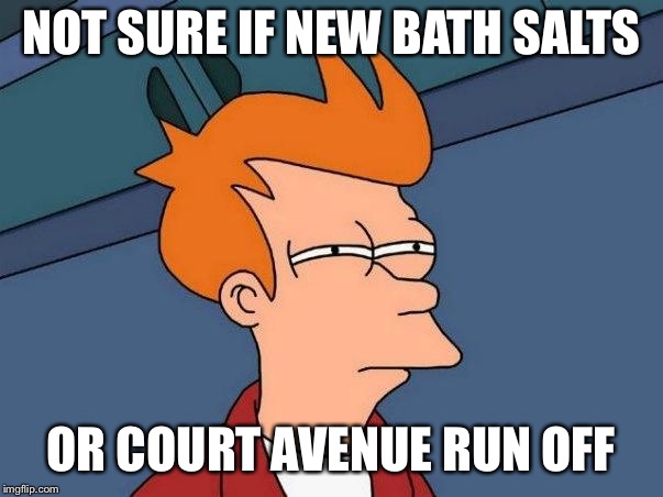 Not sure if- fry | NOT SURE IF NEW BATH SALTS; OR COURT AVENUE RUN OFF | image tagged in not sure if- fry | made w/ Imgflip meme maker