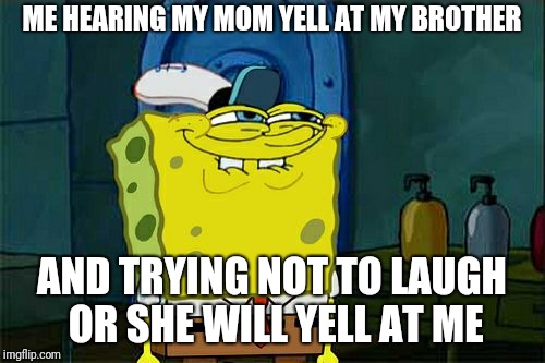 Don't You Squidward Meme | ME HEARING MY MOM YELL AT MY BROTHER; AND TRYING NOT TO LAUGH OR SHE WILL YELL AT ME | image tagged in memes,dont you squidward | made w/ Imgflip meme maker
