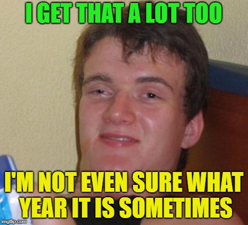 10 Guy Meme | I GET THAT A LOT TOO I'M NOT EVEN SURE WHAT YEAR IT IS SOMETIMES | image tagged in memes,10 guy | made w/ Imgflip meme maker