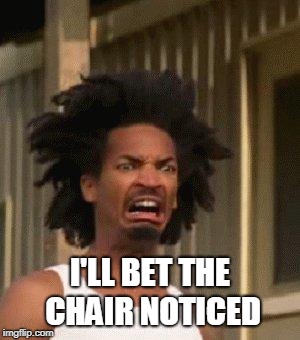Disgusted Face | I'LL BET THE CHAIR NOTICED | image tagged in disgusted face | made w/ Imgflip meme maker