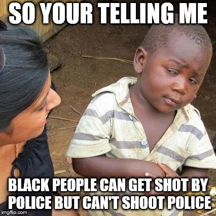 Third World Skeptical Kid | SO YOUR TELLING ME; BLACK PEOPLE CAN GET SHOT BY POLICE BUT CAN'T SHOOT POLICE | image tagged in memes,third world skeptical kid | made w/ Imgflip meme maker