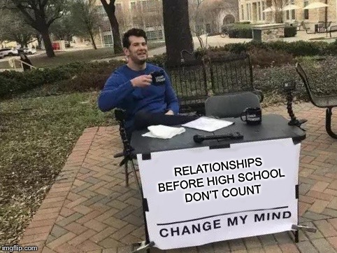 Change My Mind Meme | RELATIONSHIPS BEFORE HIGH SCHOOL DON’T COUNT | image tagged in change my mind | made w/ Imgflip meme maker