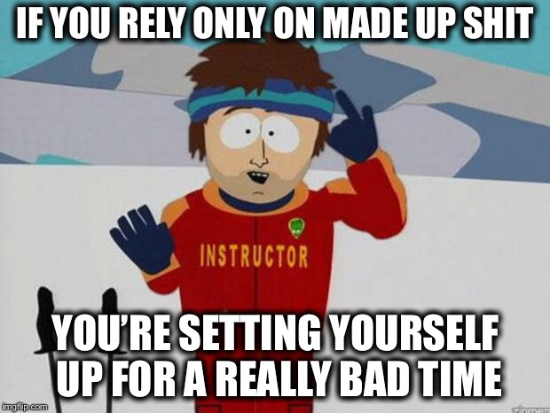 you're gonna have a bad time | IF YOU RELY ONLY ON MADE UP SHIT; YOU’RE SETTING YOURSELF UP FOR A REALLY BAD TIME | image tagged in you're gonna have a bad time | made w/ Imgflip meme maker