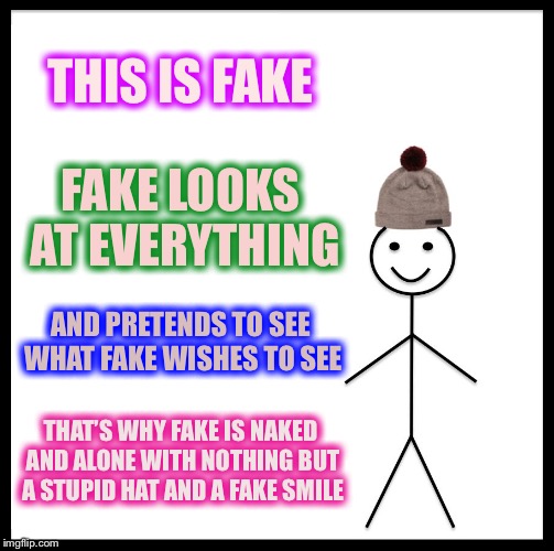 That Smile Screams FAKE. With Blurry Grey Tears in Fake’s Eyes. Look Closely........ | THIS IS FAKE; FAKE LOOKS AT EVERYTHING; AND PRETENDS TO SEE WHAT FAKE WISHES TO SEE; THAT’S WHY FAKE IS NAKED AND ALONE WITH NOTHING BUT A STUPID HAT AND A FAKE SMILE | image tagged in memes,be like bill | made w/ Imgflip meme maker