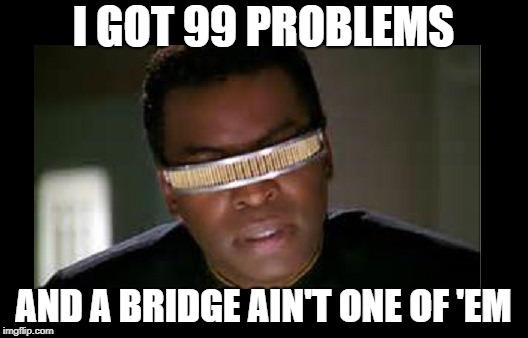 Geordi | I GOT 99 PROBLEMS; AND A BRIDGE AIN'T ONE OF 'EM | image tagged in geordi | made w/ Imgflip meme maker