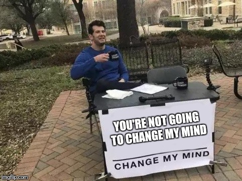 Change My Mind | YOU'RE NOT GOING TO CHANGE MY MIND | image tagged in change my mind | made w/ Imgflip meme maker