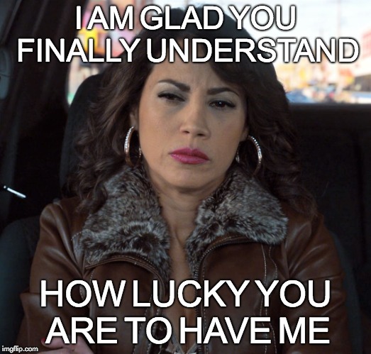 I AM GLAD YOU FINALLY UNDERSTAND; HOW LUCKY YOU ARE TO HAVE ME | image tagged in lucky aleida | made w/ Imgflip meme maker