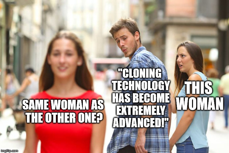 Distracted Boyfriend Meme | SAME WOMAN AS THE OTHER ONE? "CLONING TECHNOLOGY HAS BECOME EXTREMELY ADVANCED!" THIS WOMAN | image tagged in memes,distracted boyfriend | made w/ Imgflip meme maker