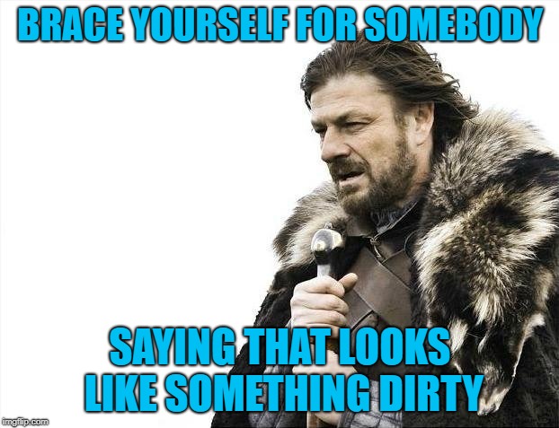 Brace Yourselves X is Coming Meme | BRACE YOURSELF FOR SOMEBODY SAYING THAT LOOKS LIKE SOMETHING DIRTY | image tagged in memes,brace yourselves x is coming | made w/ Imgflip meme maker