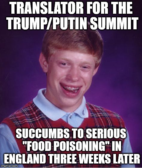 Bad Luck Brian | TRANSLATOR FOR THE TRUMP/PUTIN SUMMIT; SUCCUMBS TO SERIOUS "FOOD POISONING" IN ENGLAND THREE WEEKS LATER | image tagged in memes,bad luck brian | made w/ Imgflip meme maker