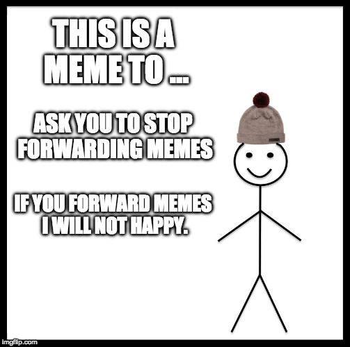 Be Like Bill | THIS IS A MEME TO ... ASK YOU TO STOP FORWARDING MEMES; IF YOU FORWARD MEMES I WILL NOT HAPPY. | image tagged in memes,be like bill | made w/ Imgflip meme maker