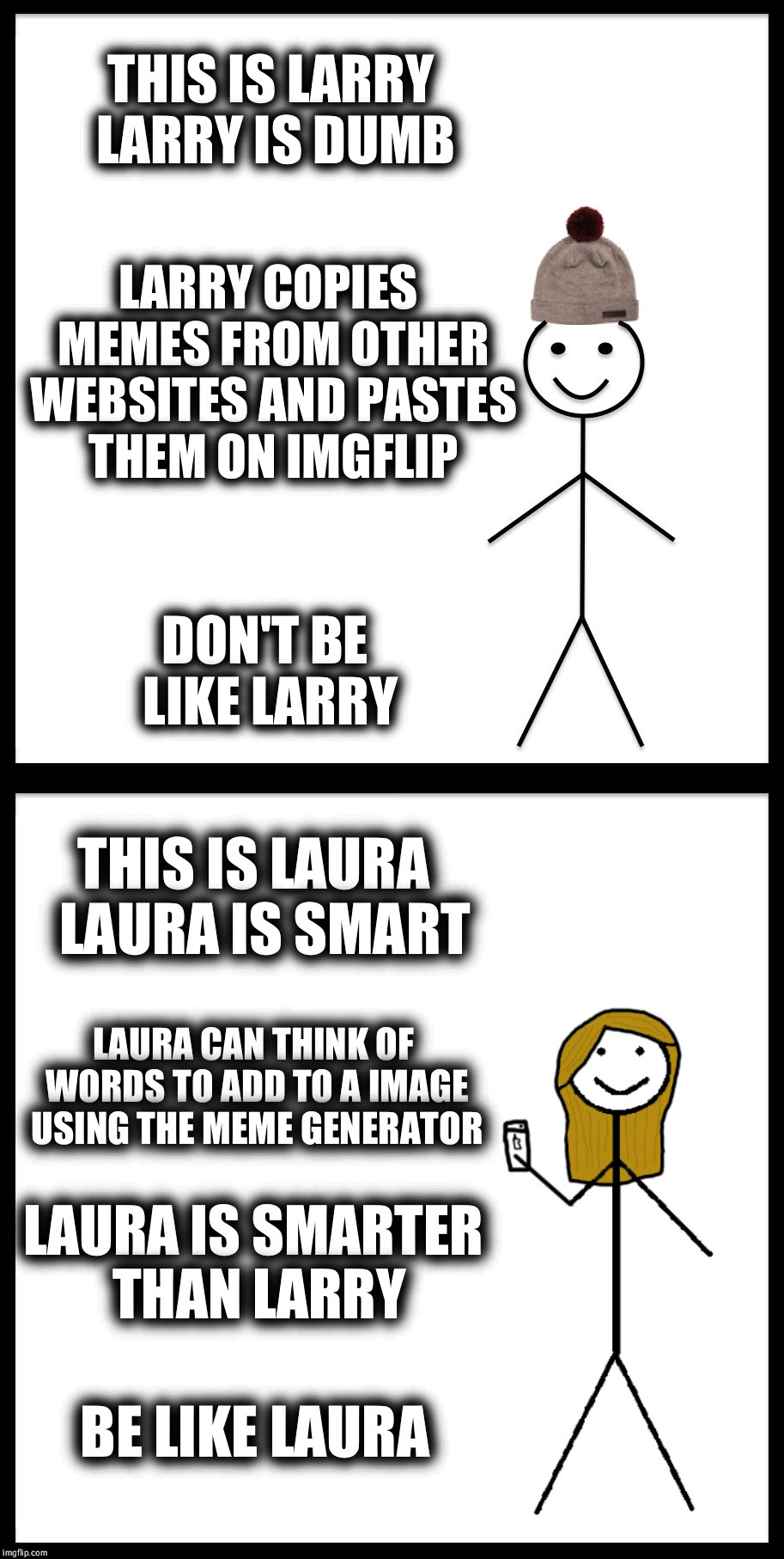 The names were changed to protect the innocent. | THIS IS LARRY LARRY IS DUMB; LARRY COPIES MEMES FROM OTHER WEBSITES AND PASTES THEM ON IMGFLIP; DON'T BE LIKE LARRY | image tagged in be like bill,be like laura,don't be like bill,don't be like larry,copy paste can get your meme pulled off the front page | made w/ Imgflip meme maker