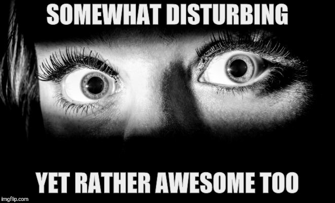 eyes | SOMEWHAT DISTURBING YET RATHER AWESOME TOO | made w/ Imgflip meme maker