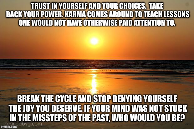 beach sunset |  TRUST IN YOURSELF AND YOUR CHOICES.  TAKE BACK YOUR POWER. KARMA COMES AROUND TO TEACH LESSONS ONE WOULD NOT HAVE OTHERWISE PAID ATTENTION TO. BREAK THE CYCLE AND STOP DENYING YOURSELF THE JOY YOU DESERVE. IF YOUR MIND WAS NOT STUCK IN THE MISSTEPS OF THE PAST, WHO WOULD YOU BE? | image tagged in beach sunset | made w/ Imgflip meme maker