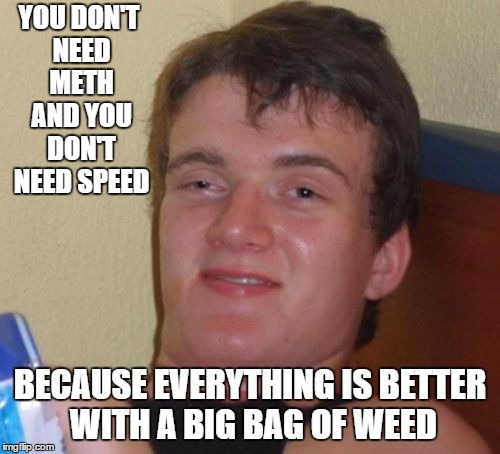 10 Guy | YOU DON'T NEED METH AND YOU DON'T NEED SPEED; BECAUSE EVERYTHING IS BETTER WITH A BIG BAG OF WEED | image tagged in memes,10 guy,random | made w/ Imgflip meme maker