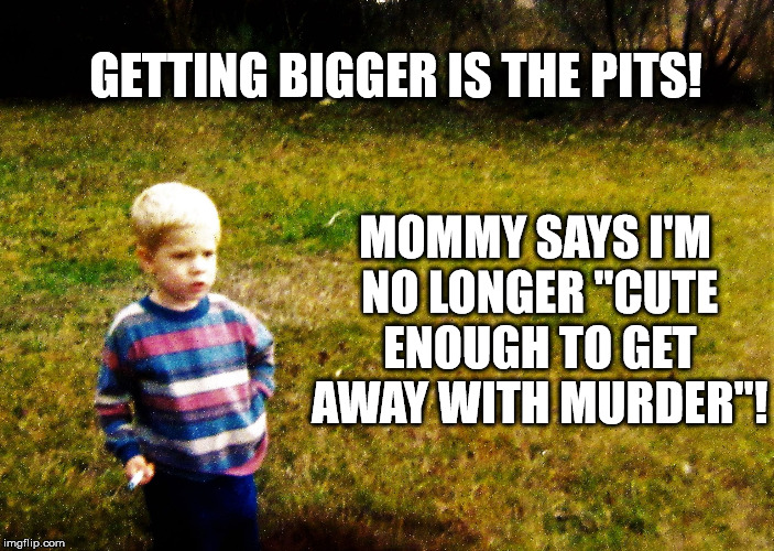 "I wonder" boy | GETTING BIGGER IS THE PITS! MOMMY SAYS I'M NO LONGER "CUTE ENOUGH TO GET AWAY WITH MURDER"! | image tagged in i wonder boy | made w/ Imgflip meme maker