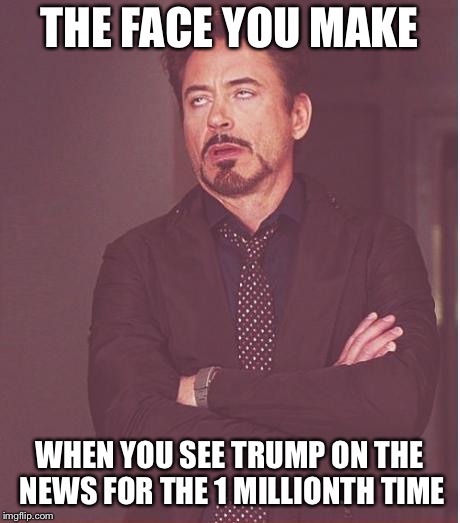 Trump is old news bois | THE FACE YOU MAKE; WHEN YOU SEE TRUMP ON THE NEWS FOR THE 1 MILLIONTH TIME | image tagged in memes,face you make robert downey jr,trump,news,fake news,cnn fake news | made w/ Imgflip meme maker