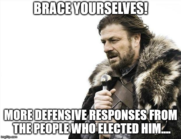 Brace Yourselves X is Coming Meme | BRACE YOURSELVES! MORE DEFENSIVE RESPONSES FROM THE PEOPLE WHO ELECTED HIM.... | image tagged in memes,brace yourselves x is coming | made w/ Imgflip meme maker