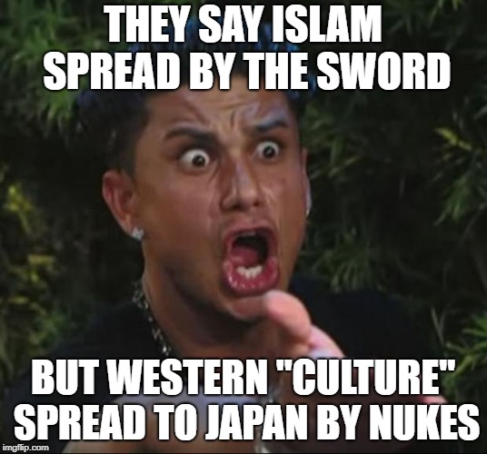 Western "Culture"? More Like Death Cult | THEY SAY ISLAM SPREAD BY THE SWORD; BUT WESTERN "CULTURE" SPREAD TO JAPAN BY NUKES | image tagged in memes,dj pauly d,western world | made w/ Imgflip meme maker
