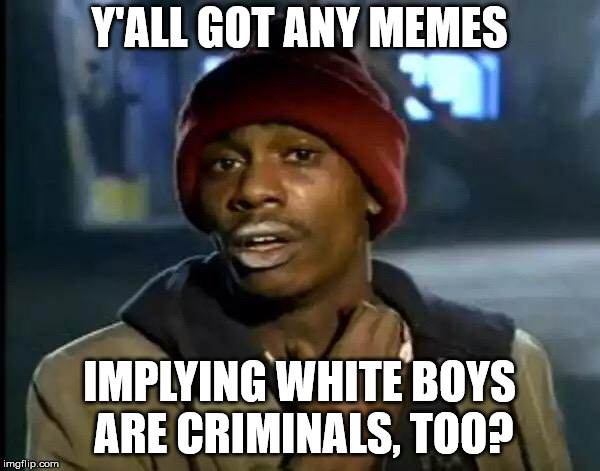 Y'all Got Any More Of That Meme | Y'ALL GOT ANY MEMES IMPLYING WHITE BOYS ARE CRIMINALS, TOO? | image tagged in memes,y'all got any more of that | made w/ Imgflip meme maker