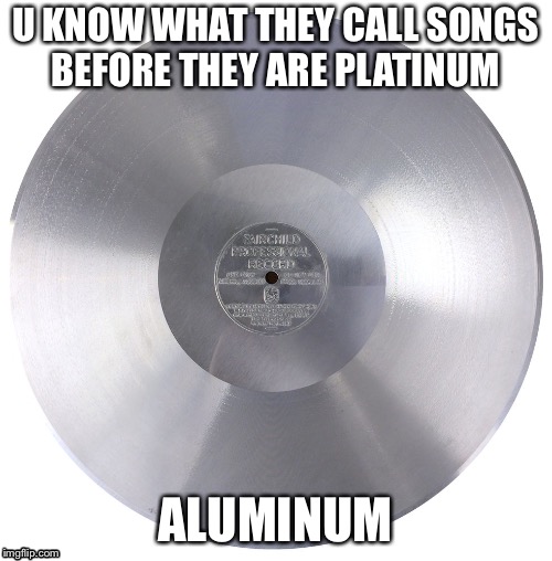 U KNOW WHAT THEY CALL SONGS BEFORE THEY ARE PLATINUM; ALUMINUM | image tagged in songs,aluminum | made w/ Imgflip meme maker