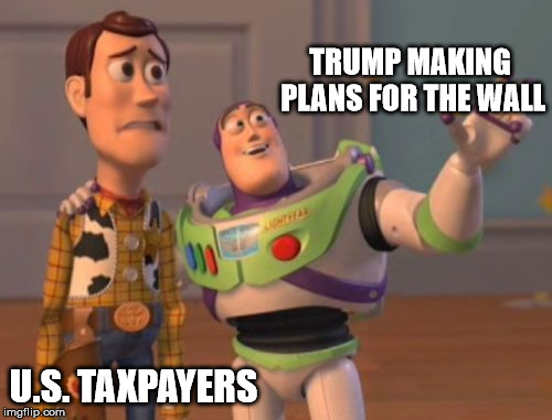 X, X Everywhere Meme | TRUMP MAKING PLANS FOR THE WALL U.S. TAXPAYERS | image tagged in memes,x x everywhere | made w/ Imgflip meme maker