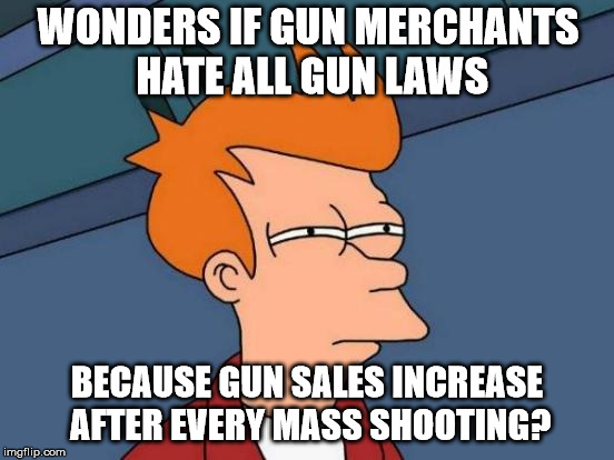 Futurama Fry Meme | WONDERS IF GUN MERCHANTS HATE ALL GUN LAWS BECAUSE GUN SALES INCREASE AFTER EVERY MASS SHOOTING? | image tagged in memes,futurama fry | made w/ Imgflip meme maker