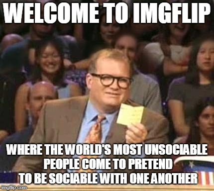 Drew Carey | WELCOME TO IMGFLIP; WHERE THE WORLD'S MOST UNSOCIABLE PEOPLE COME TO PRETEND TO BE SOCIABLE WITH ONE ANOTHER | image tagged in drew carey | made w/ Imgflip meme maker