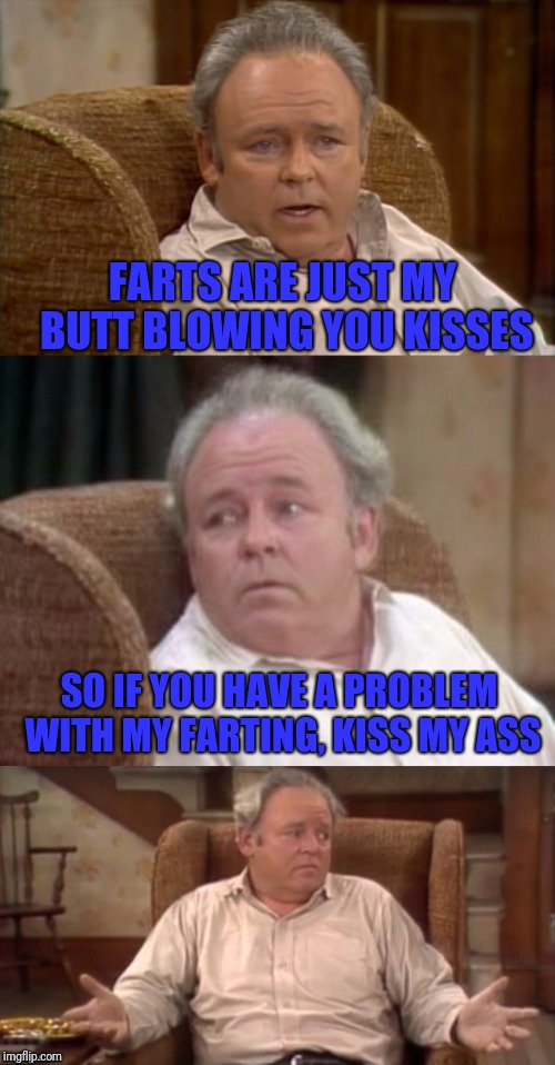 Bad Pun Archie Bunker | FARTS ARE JUST MY BUTT BLOWING YOU KISSES; SO IF YOU HAVE A PROBLEM WITH MY FARTING, KISS MY ASS | image tagged in bad pun archie bunker | made w/ Imgflip meme maker