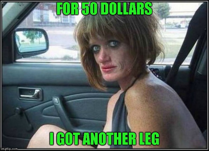 Ugly meth heroin addict Prostitute hoe in car | FOR 50 DOLLARS I GOT ANOTHER LEG | image tagged in ugly meth heroin addict prostitute hoe in car | made w/ Imgflip meme maker