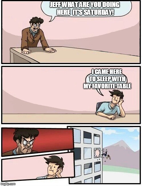 Boardroom Meeting Suggestion Day off | JEFF WHAT ARE YOU DOING HERE
 IT'S SATURDAY! I CAME HERE TO SLEEP WITH MY FAVORITE TABLE | image tagged in boardroom meeting suggestion day off | made w/ Imgflip meme maker